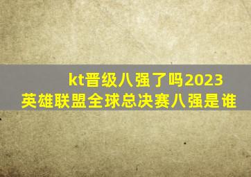 kt晋级八强了吗2023英雄联盟全球总决赛八强是谁