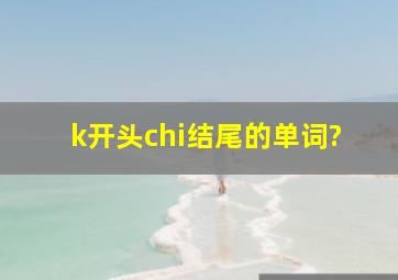 k开头chi结尾的单词?