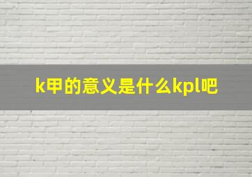 k甲的意义是什么【kpl吧】 