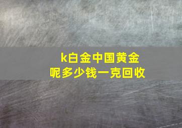 k白金中国黄金呢多少钱一克回收