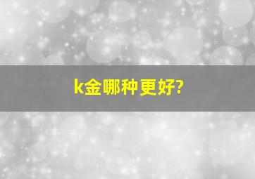 k金哪种更好?