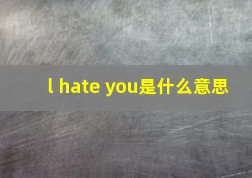 l hate you是什么意思