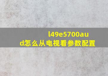 l49e5700aud怎么从电视看参数配置