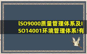 lSO9000质量管理体系及ISO14001环境管理体系!有那位能帮我讲它们...