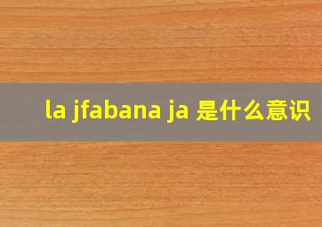 la jfabana ja 是什么意识