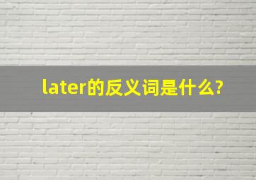 later的反义词是什么?