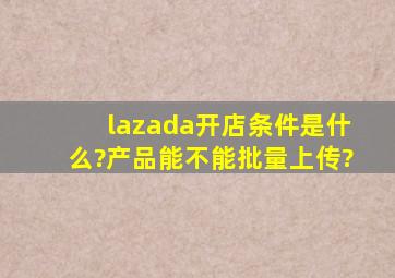 lazada开店条件是什么?产品能不能批量上传?