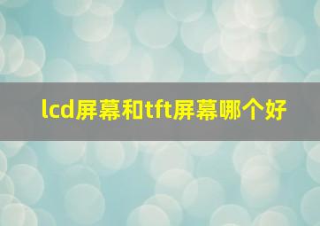 lcd屏幕和tft屏幕哪个好