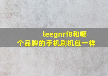 leegnrf8和哪个品牌的手机刷机包一样