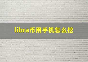 libra币用手机怎么挖 