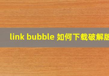 link bubble 如何下载破解版