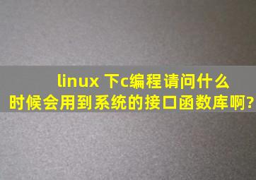 linux 下c编程,请问什么时候会用到系统的接口函数库啊?