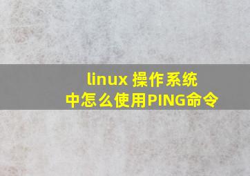 linux 操作系统中怎么使用PING命令