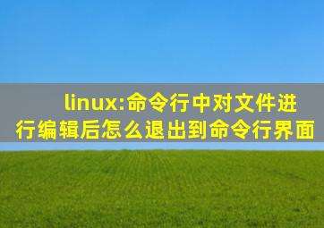 linux:命令行中对文件进行编辑后怎么退出到命令行界面