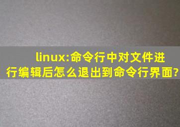 linux:命令行中对文件进行编辑后怎么退出到命令行界面?