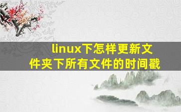 linux下怎样更新文件夹下所有文件的时间戳