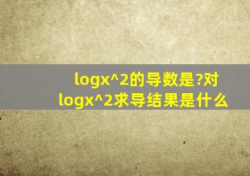 logx^2的导数是?对logx^2求导,结果是什么