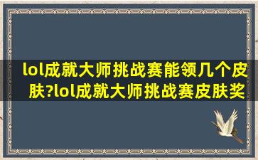 lol成就大师挑战赛能领几个皮肤?lol成就大师挑战赛皮肤奖励什么时候...