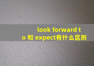 look forward to 和 expect有什么区别