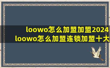 loowo怎么加盟加盟2024loowo怎么加盟连锁加盟十大品牌