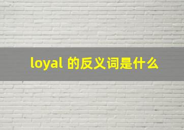 loyal 的反义词是什么