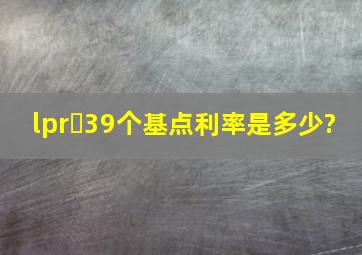 lpr➕39个基点利率是多少?