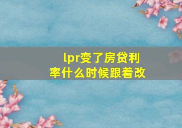 lpr变了房贷利率什么时候跟着改