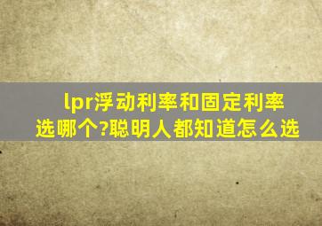 lpr浮动利率和固定利率选哪个?聪明人都知道怎么选