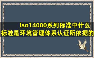 lso14000系列标准中什么标准是环境管理体系认证所依据的标准(