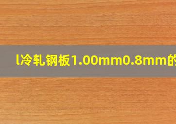 l冷轧钢板1.00mm,0.8mm的价格