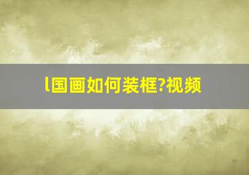 l国画如何装框?视频