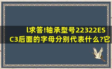 l求答!轴承型号22322ES、C3后面的字母分别代表什么?它和型号为...