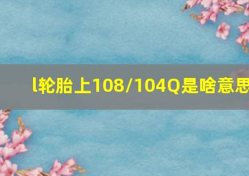 l轮胎上108/104Q是啥意思