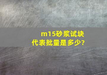 m15砂浆试块代表批量是多少?