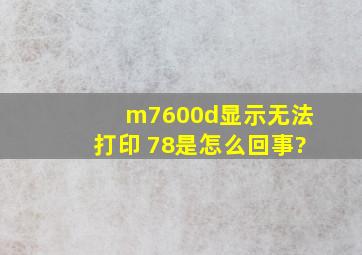 m7600d显示无法打印 78是怎么回事?