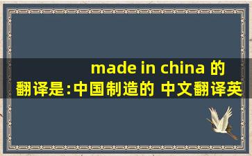 made in china 的翻译是:中国制造的 中文翻译英文意思,翻译英语