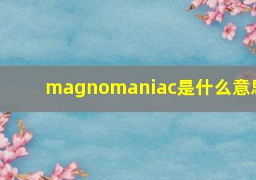 magnomaniac是什么意思