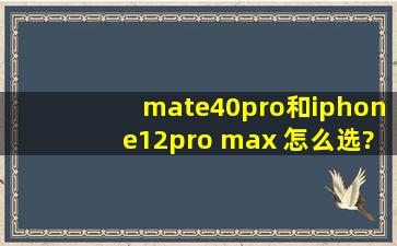mate40pro和iphone12pro max 怎么选?