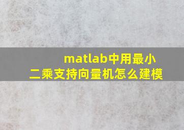 matlab中用最小二乘支持向量机怎么建模