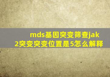 mds基因突变筛查jak2突变,突变位置是5怎么解释