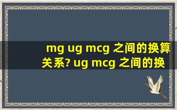 mg ug mcg 之间的换算关系? ug mcg 之间的换算关系.