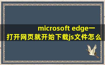 microsoft edge一打开网页就开始下载js文件,怎么解决?