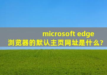 microsoft edge浏览器的默认主页网址是什么?