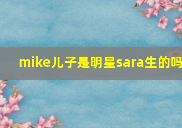 mike儿子是明星sara生的吗