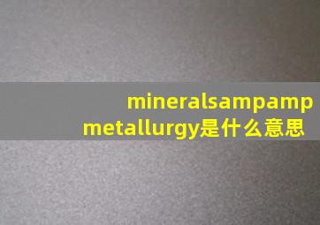 minerals&metallurgy是什么意思