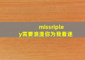 missripley需要浪漫你为我着迷