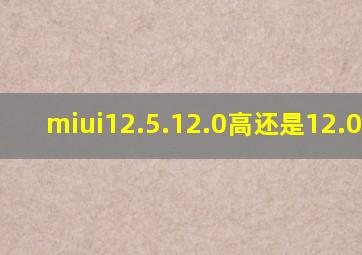 miui12.5.12.0高还是12.0.6.0