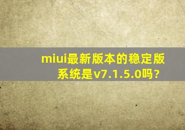 miui最新版本的稳定版系统是v7.1.5.0吗?