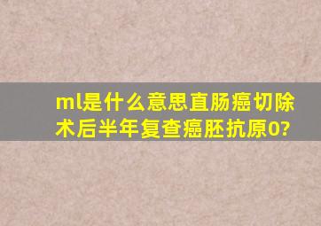 ml是什么意思直肠癌切除术后半年复查癌胚抗原0?