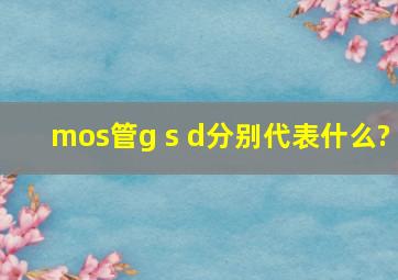 mos管g、 s、 d分别代表什么?